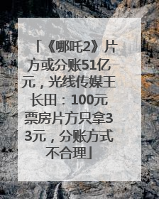 《哪吒2》片方或分账51亿元，光线传媒王长田：100元票房片方只拿33元，分账方式不合理