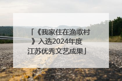 《我家住在渔歌村》入选2024年度江苏优秀文艺成果