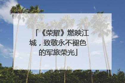 《荣耀》燃映江城，致敬永不褪色的军旅荣光