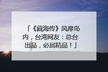 《藏海传》风靡岛内，台湾网友：总台出品，必属精品！