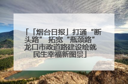 「烟台日报」打通“断头路” 拓宽“瓶颈路” 龙口市政道路建设绘就民生幸福新图景