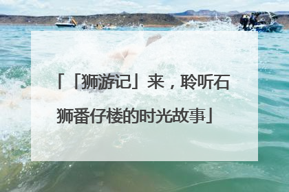 「狮游记」来，聆听石狮番仔楼的时光故事