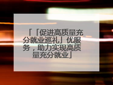 「促进高质量充分就业巡礼」优服务，助力实现高质量充分就业