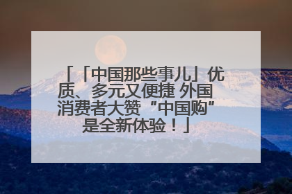 「中国那些事儿」优质、多元又便捷 外国消费者大赞“中国购”是全新体验！