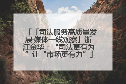 「司法服务高质量发展·媒体一线观察」浙江金华：“司法更有为”让“市场更有力”