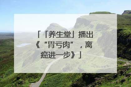 「养生堂」播出《“胃亏肉”，离癌进一步》