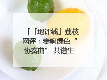 「地评线」荔枝网评：奏响绿色“协奏曲” 共谱生态“新乐章”