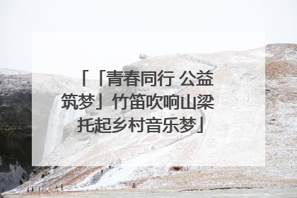 「青春同行 公益筑梦」竹笛吹响山梁 托起乡村音乐梦