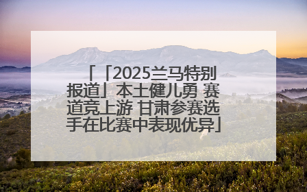 「2025兰马特别报道」本土健儿勇 赛道竞上游 甘肃参赛选手在比赛中表现优异