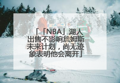 「NBA」湖人出售不影响詹姆斯未来计划，尚无迹象表明他会离开