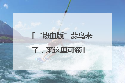 “热血版”蒜鸟来了，来这里可领