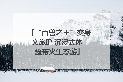 “百兽之王”变身文旅IP 沉浸式体验带火生态游