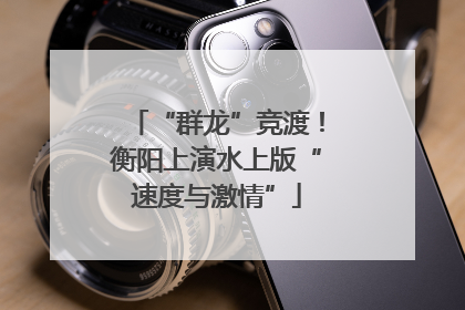 “群龙”竞渡！衡阳上演水上版“速度与激情”