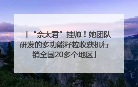 “佘太君”挂帅！她团队研发的多功能籽粒收获机行销全国20多个地区
