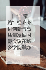 “一带一路”经济协同创新与高质量发展国际会议在新乡学院举办