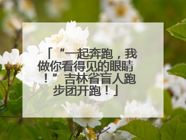 “一起奔跑，我做你看得见的眼睛！”吉林省盲人跑步团开跑！