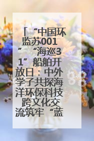 “中国环监苏001”“海巡31”船舶开放日：中外学子共探海洋环保科技 跨文化交流筑牢“蓝色”友谊