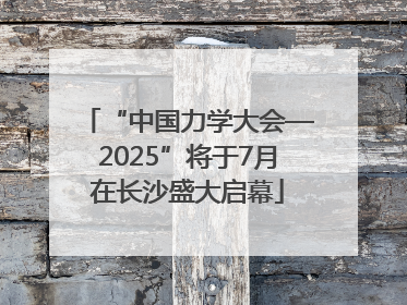 “中国力学大会—2025”将于7月在长沙盛大启幕