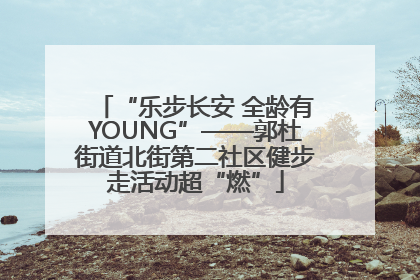 “乐步长安 全龄有YOUNG”——郭杜街道北街第二社区健步走活动超“燃”