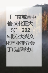 “京城南中轴·文化正大兴” 2025北京大兴文化产业推介会于成都举办