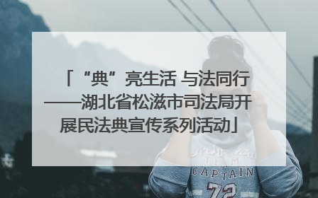 “典”亮生活 与法同行——湖北省松滋市司法局开展民法典宣传系列活动