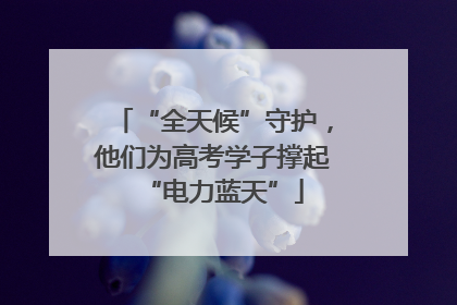 “全天候”守护，他们为高考学子撑起“电力蓝天”