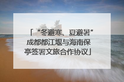 “冬避寒、夏避暑” 成都都江堰与海南保亭签署文旅合作协议