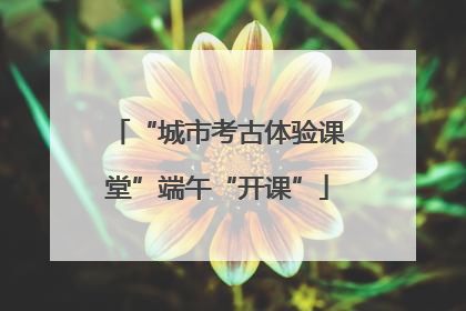 “城市考古体验课堂”端午“开课”