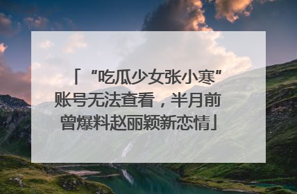 “吃瓜少女张小寒”账号无法查看，半月前曾爆料赵丽颖新恋情