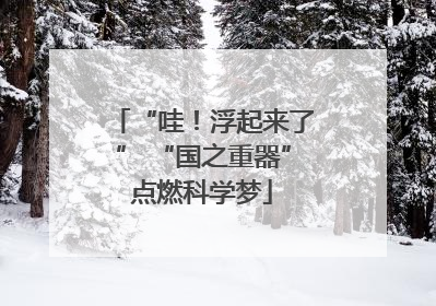 “哇！浮起来了” “国之重器”点燃科学梦