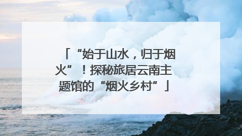 “始于山水，归于烟火”！探秘旅居云南主题馆的“烟火乡村”