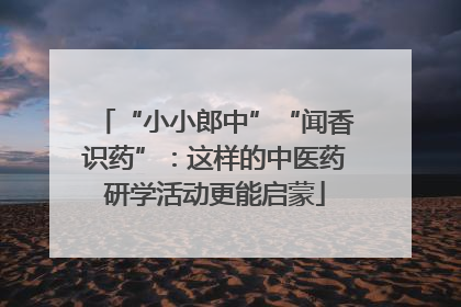 “小小郎中”“闻香识药”：这样的中医药研学活动更能启蒙