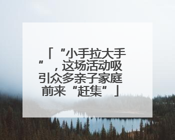 “小手拉大手”，这场活动吸引众多亲子家庭前来“赶集”