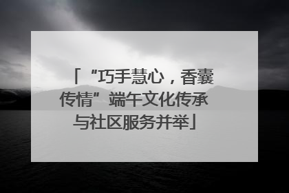 “巧手慧心，香囊传情”端午文化传承与社区服务并举