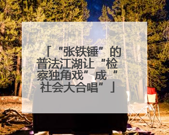 “张铁锤”的普法江湖让“检察独角戏”成“社会大合唱”