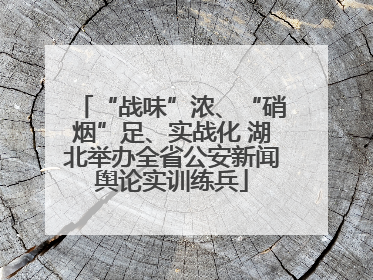 “战味”浓、“硝烟”足、实战化 湖北举办全省公安新闻舆论实训练兵