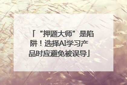 “押题大师”是陷阱！选择AI学习产品时应避免被误导
