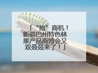 “抢”商机！新疆巴州特色林果产品商博会又双叒叕来了！