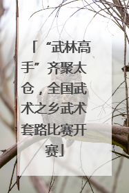 “武林高手”齐聚太仓，全国武术之乡武术套路比赛开赛