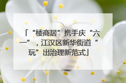 “楼商居”携手庆“六一”，江汉区新华街道“玩”出治理新范式
