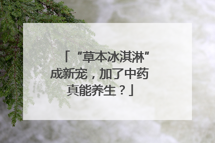 “草本冰淇淋”成新宠，加了中药真能养生？