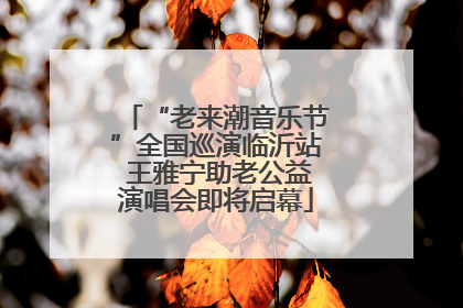 “老来潮音乐节”全国巡演临沂站 王雅宁助老公益演唱会即将启幕