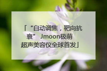 “自动调焦，靶向抗衰” Jmoon极萌超声美容仪全球首发