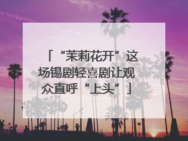“茉莉花开”这场锡剧轻喜剧让观众直呼“上头”