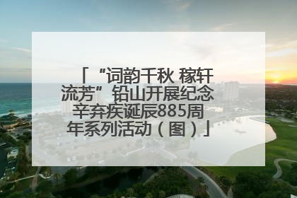 “词韵千秋 稼轩流芳”铅山开展纪念辛弃疾诞辰885周年系列活动（图）