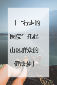 “行走的医院”托起山区群众的健康梦