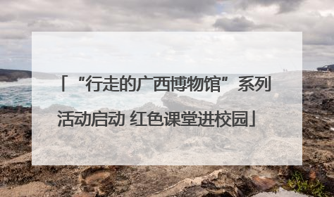“行走的广西博物馆”系列活动启动 红色课堂进校园