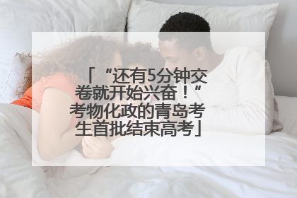 “还有5分钟交卷就开始兴奋！”考物化政的青岛考生首批结束高考