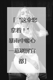 “这伞您拿着！” 暴雨中暖心一幕刷屏宜都