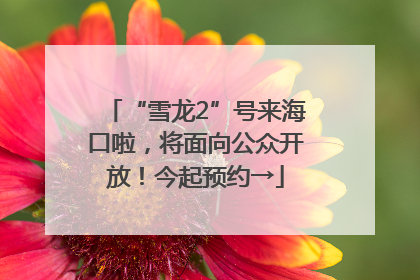 “雪龙2”号来海口啦，将面向公众开放！今起预约→